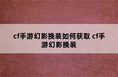 cf手游幻影换装如何获取 cf手游幻影换装